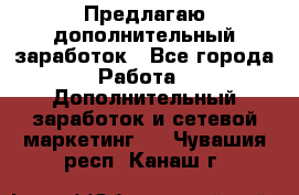 Предлагаю дополнительный заработок - Все города Работа » Дополнительный заработок и сетевой маркетинг   . Чувашия респ.,Канаш г.